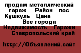 продам металлический гараж  › Район ­ пос.Кушкуль › Цена ­ 60 000 - Все города Недвижимость » Гаражи   . Ставропольский край